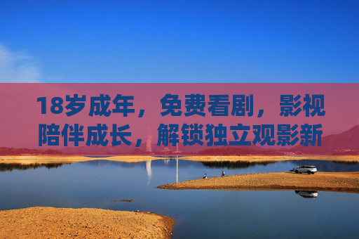 18岁成年,免费看剧,影视陪伴成长,解锁独立观影新体验 18岁成年,免费看剧,影视陪伴成长,解锁独立观影新体验
