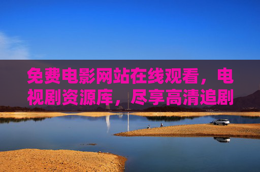 免费电影网站在线观看,电视剧资源库,尽享高清追剧乐趣,免费电影电视剧在线观看,高清资源库尽享追剧乐趣 免费电影网站在线观看,电视剧资源库,尽享高清追剧乐趣,免费电影电视剧在线观看,高清资源库尽享追剧乐趣