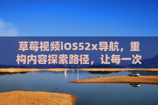 草莓视频iOS52x导航，重构内容探索路径，让每一次点击都直击用户心流