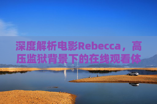 深度解析电影Rebecca，高压监狱背景下的在线观看体验与深层社会思考