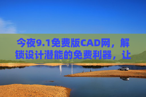 今夜9.1免费版CAD网，解锁设计潜能的免费利器，让创意高效落地