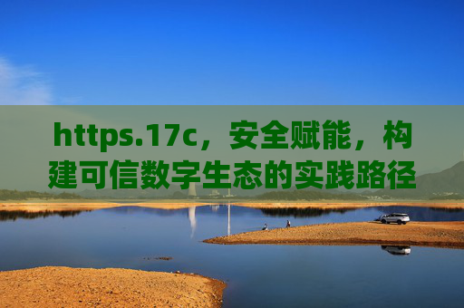https.17c,安全赋能,构建可信数字生态的实践路径 https.17c,安全赋能,构建可信数字生态的实践路径