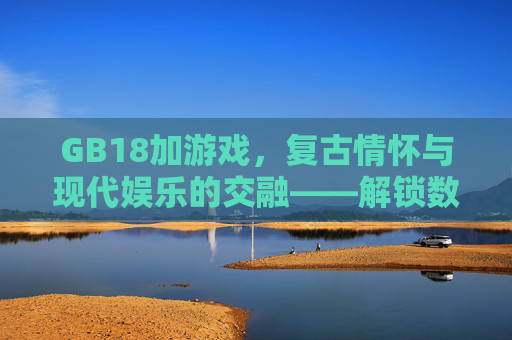 GB18加游戏,复古情怀与现代娱乐的交融——解锁数字游戏的新维度 GB18加游戏,复古情怀与现代娱乐的交融——解锁数字游戏的新维度