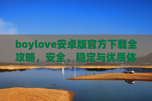 boylove安卓版官方下载全攻略,安全、稳定与优质体验的保障 boylove安卓版官方下载全攻略,安全、稳定与优质体验的保障
