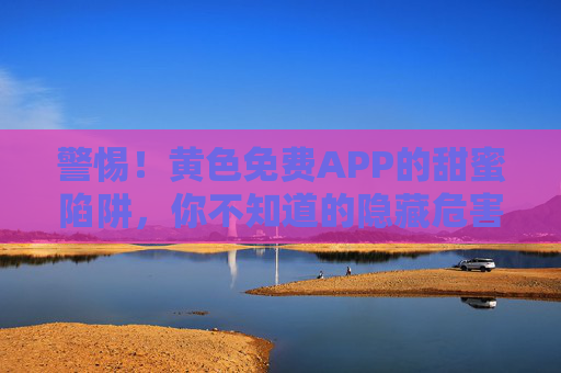 警惕!黄色免费APP的甜蜜陷阱,你不知道的隐藏危害与防范指南 警惕!黄色免费APP的甜蜜陷阱,你不知道的隐藏危害与防范指南