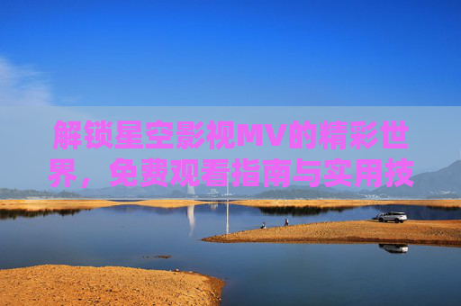 解锁星空影视MV的精彩世界,免费观看指南与实用技巧 解锁星空影视MV的精彩世界,免费观看指南与实用技巧