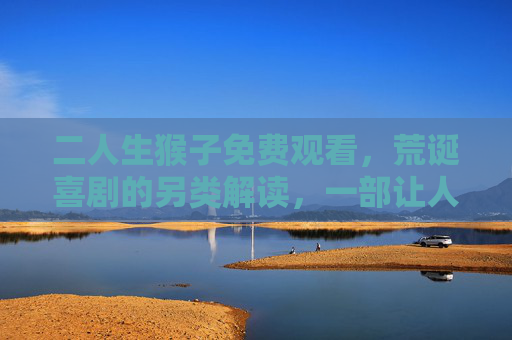 二人生猴子免费观看，荒诞喜剧的另类解读，一部让人在笑中反思现实的佳作，二人生猴子免费观看，荒诞喜剧里的现实反思，笑中藏的深刻佳作