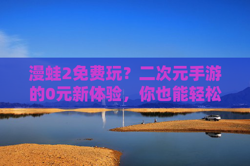 漫蛙2免费玩?二次元手游的0元新体验,你也能轻松解锁 漫蛙2免费玩?二次元手游的0元新体验,你也能轻松解锁