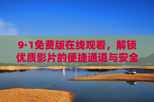 9·1免费版在线观看,解锁优质影片的便捷通道与安全指南,9·1免费版在线观看,解锁优质影片的便捷通道与安全指南 9·1免费版在线观看,解锁优质影片的便捷通道与安全指南,9·1免费版在线观看,解锁优质影片的便捷通道与安全指南