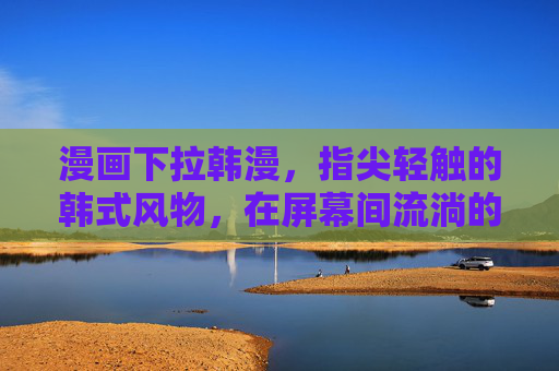 漫画下拉韩漫,指尖轻触的韩式风物,在屏幕间流淌的治愈与热血 漫画下拉韩漫,指尖轻触的韩式风物,在屏幕间流淌的治愈与热血