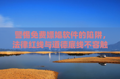 警惕免费嫖娼软件的陷阱,法律红线与道德底线不容触碰 警惕免费嫖娼软件的陷阱,法律红线与道德底线不容触碰