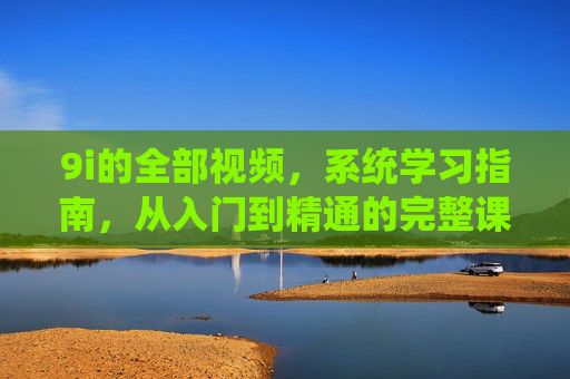 9i的全部视频，系统学习指南，从入门到精通的完整课程资源