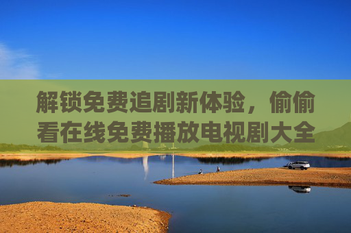 解锁免费追剧新体验,偷偷看在线免费播放电视剧大全,海量剧集一秒get! 解锁免费追剧新体验,偷偷看在线免费播放电视剧大全,海量剧集一秒get!