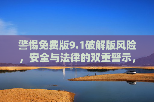 警惕免费版9.1破解版风险,安全与法律的双重警示,别让免费成为隐患,警惕免费版9.1破解版风险,安全与法律的双重警示,别让免费成为隐患 警惕免费版9.1破解版风险,安全与法律的双重警示,别让免费成为隐患,警惕免费版9.1破解版风险,安全与法律的双重警示,别让免费成为隐患
