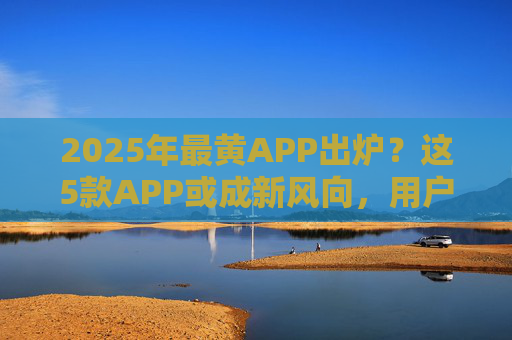 2025年最黄APP出炉?这5款APP或成新风向,用户警惕,别让欲望失控!2025年最黄APP出炉?这5款APP或成新风向,用户警惕,别让欲望失控 2025年最黄APP出炉?这5款APP或成新风向,用户警惕,别让欲望失控!2025年最黄APP出炉?这5款APP或成新风向,用户警惕,别让欲望失控