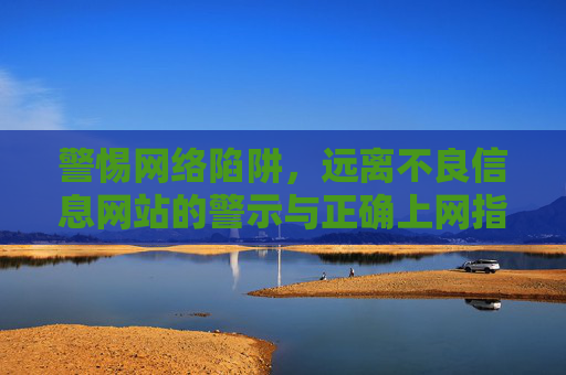 警惕网络陷阱,远离不良信息网站的警示与正确上网指南,警惕网络陷阱,远离不良信息网站的警示与正确上网指南 警惕网络陷阱,远离不良信息网站的警示与正确上网指南,警惕网络陷阱,远离不良信息网站的警示与正确上网指南