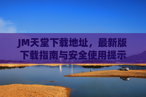 JM天堂下载地址,最新版下载指南与安全使用提示 JM天堂下载地址,最新版下载指南与安全使用提示