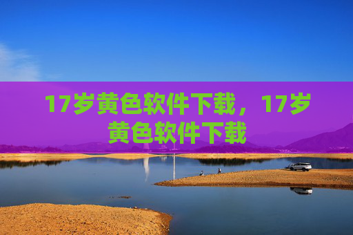 17岁黄色软件下载，17岁黄色软件下载