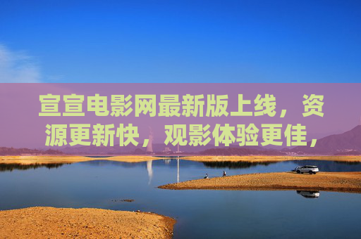 宣宣电影网最新版上线,资源更新快,观影体验更佳,快来体验吧! 宣宣电影网最新版上线,资源更新快,观影体验更佳,快来体验吧!