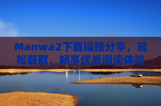 Manwa2下载链接分享,轻松获取,畅享优质阅读体验 Manwa2下载链接分享,轻松获取,畅享优质阅读体验