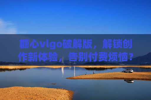 糖心vlgo破解版,解锁创作新体验,告别付费烦恼?——揭秘软件破解的利与弊,糖心Vlgo破解版,解锁创作新体验,告别付费?揭秘软件破解的利与弊 糖心vlgo破解版,解锁创作新体验,告别付费烦恼?——揭秘软件破解的利与弊,糖心Vlgo破解版,解锁创作新体验,告别付费?揭秘软件破解的利与弊