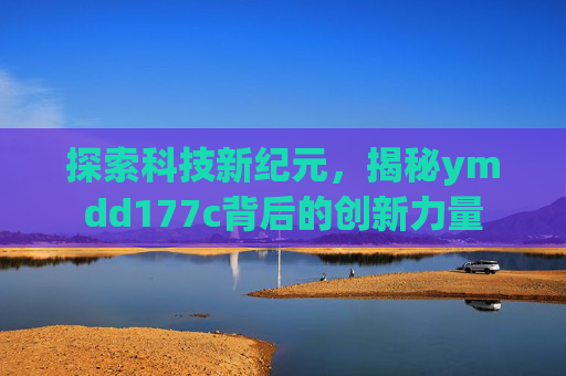 探索科技新纪元,揭秘ymdd177c背后的创新力量 探索科技新纪元,揭秘ymdd177c背后的创新力量