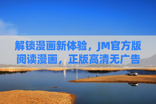 解锁漫画新体验,JM官方版阅读漫画,正版高清无广告,畅享阅读乐趣 解锁漫画新体验,JM官方版阅读漫画,正版高清无广告,畅享阅读乐趣