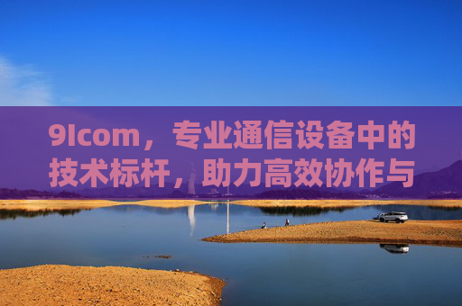 9Icom,专业通信设备中的技术标杆,助力高效协作与可靠连接 9Icom,专业通信设备中的技术标杆,助力高效协作与可靠连接