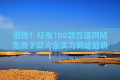 警惕!所谓100款流氓网站免费下载大全实为网络陷阱,这些危害需你立即了解 警惕!所谓100款流氓网站免费下载大全实为网络陷阱,这些危害需你立即了解