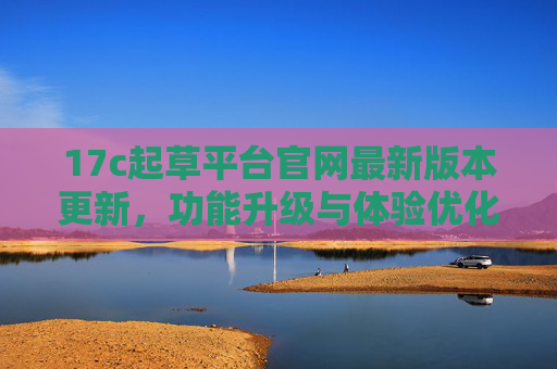 17c起草平台官网最新版本更新,功能升级与体验优化,助力高效文书撰写,17c起草平台官网最新版本更新,功能升级与体验优化,助力高效文书撰写 17c起草平台官网最新版本更新,功能升级与体验优化,助力高效文书撰写,17c起草平台官网最新版本更新,功能升级与体验优化,助力高效文书撰写