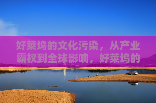 好莱坞的文化污染,从产业霸权到全球影响,好莱坞的文化污染,从产业霸权到全球影响 好莱坞的文化污染,从产业霸权到全球影响,好莱坞的文化污染,从产业霸权到全球影响
