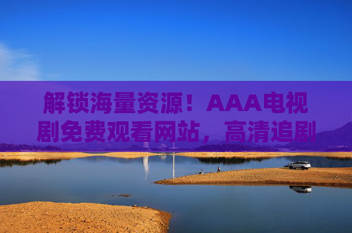 解锁海量资源!AAA电视剧免费观看网站,高清追剧不费劲 解锁海量资源!AAA电视剧免费观看网站,高清追剧不费劲