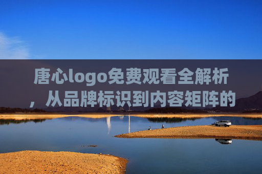 唐心logo免费观看全解析,从品牌标识到内容矩阵的深度探索与免费获取指南 唐心logo免费观看全解析,从品牌标识到内容矩阵的深度探索与免费获取指南