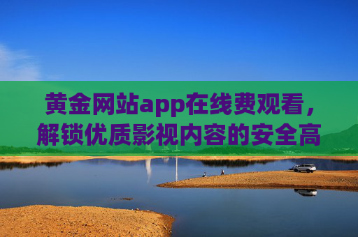 黄金网站app在线费观看,解锁优质影视内容的安全高效路径 黄金网站app在线费观看,解锁优质影视内容的安全高效路径