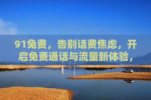 91兔费,告别话费焦虑,开启免费通话与流量新体验,91兔费,告别话费焦虑,开启免费通话与流量新体验 91兔费,告别话费焦虑,开启免费通话与流量新体验,91兔费,告别话费焦虑,开启免费通话与流量新体验