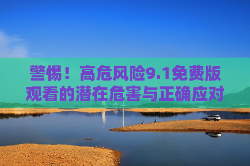 警惕!高危风险9.1免费版观看的潜在危害与正确应对指南,警惕!高危风险9.1免费版观看的潜在危害与正确应对指南 警惕!高危风险9.1免费版观看的潜在危害与正确应对指南,警惕!高危风险9.1免费版观看的潜在危害与正确应对指南