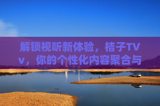 解锁视听新体验，桔子TVv，你的个性化内容聚合与娱乐中心