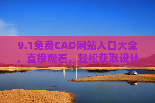 9.1免费CAD网站入口大全,直接观看,轻松获取设计资源 9.1免费CAD网站入口大全,直接观看,轻松获取设计资源