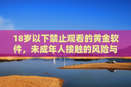 18岁以下禁止观看的黄金软件,未成年人接触的风险与法律警示 18岁以下禁止观看的黄金软件,未成年人接触的风险与法律警示