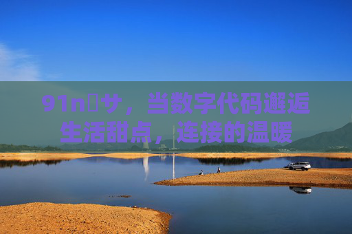 91n馃サ,当数字代码邂逅生活甜点,连接的温暖 91n馃サ,当数字代码邂逅生活甜点,连接的温暖
