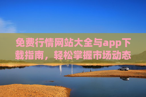 免费行情网站大全与app下载指南,轻松掌握市场动态,助力投资决策 免费行情网站大全与app下载指南,轻松掌握市场动态,助力投资决策