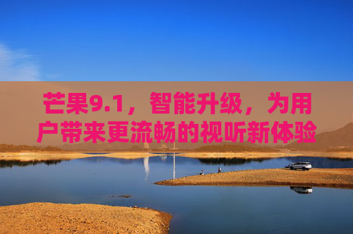 芒果9.1,智能升级,为用户带来更流畅的视听新体验,芒果9.1智能升级,打造更流畅的视听新体验 芒果9.1,智能升级,为用户带来更流畅的视听新体验,芒果9.1智能升级,打造更流畅的视听新体验