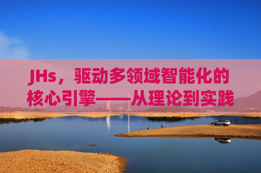 JHs，驱动多领域智能化的核心引擎——从理论到实践的深度解析