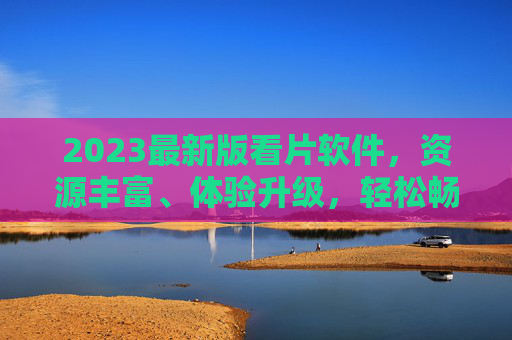 2023最新版看片软件,资源丰富、体验升级,轻松畅享影视盛宴 2023最新版看片软件,资源丰富、体验升级,轻松畅享影视盛宴