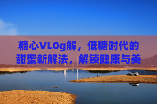 糖心VL0g解，低糖时代的甜蜜新解法，解锁健康与美味的平衡