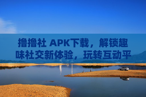 撸撸社 APK下载,解锁趣味社交新体验,玩转互动平台 撸撸社 APK下载,解锁趣味社交新体验,玩转互动平台