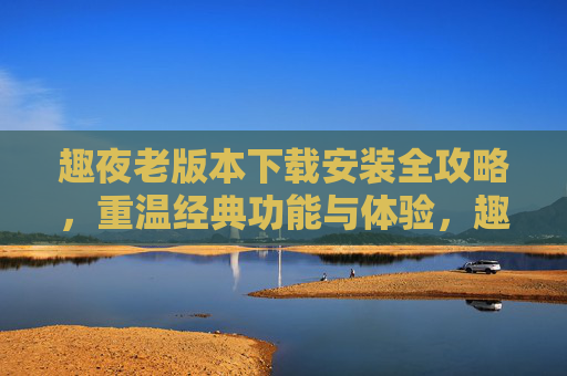 趣夜老版本下载安装全攻略,重温经典功能与体验,趣夜老版本下载安装全攻略,重温经典功能与体验 趣夜老版本下载安装全攻略,重温经典功能与体验,趣夜老版本下载安装全攻略,重温经典功能与体验