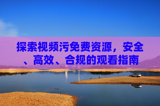 探索视频污免费资源,安全、高效、合规的观看指南 探索视频污免费资源,安全、高效、合规的观看指南