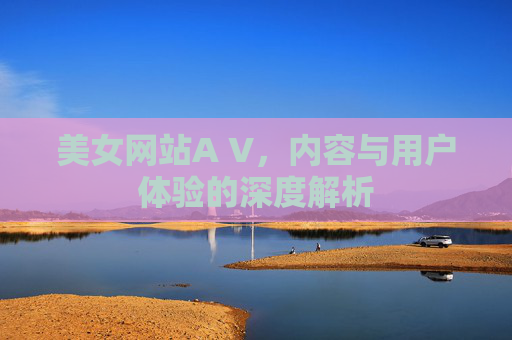 美女网站A V,内容与用户体验的深度解析 美女网站A V,内容与用户体验的深度解析