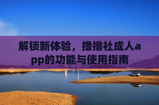 解锁新体验,撸撸社成人app的功能与使用指南 解锁新体验,撸撸社成人app的功能与使用指南